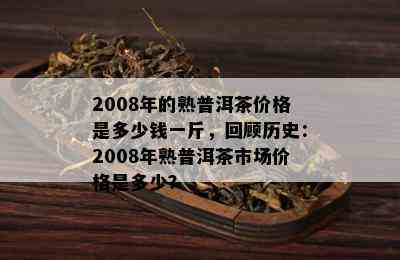 2008年的熟普洱茶价格是多少钱一斤，回顾历史：2008年熟普洱茶市场价格是多少？