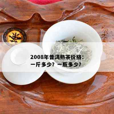 2008年普洱熟茶价格：一斤多少？一瓶多少？