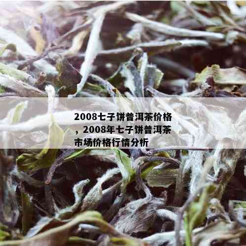 2008七子饼普洱茶价格，2008年七子饼普洱茶市场价格行情分析