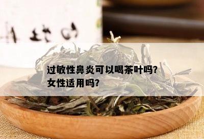 过敏性鼻炎可以喝茶叶吗？女性适用吗？