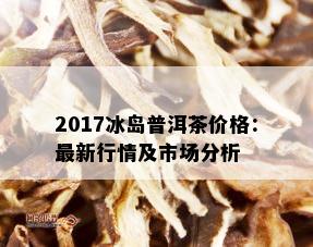 2017冰岛普洱茶价格：最新行情及市场分析