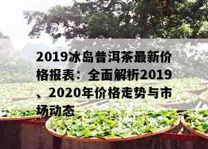 2019冰岛普洱茶最新价格报表：全面解析2019、2020年价格走势与市场动态