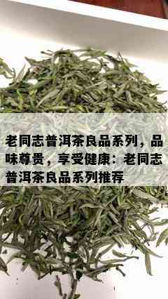 老同志普洱茶良品系列，品味尊贵，享受健康：老同志普洱茶良品系列推荐