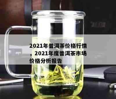 2021年普洱茶价格行情，2021年度普洱茶市场价格分析报告