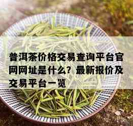 普洱茶价格交易查询平台官网网址是什么？最新报价及交易平台一览