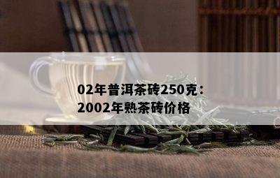 02年普洱茶砖250克：2002年熟茶砖价格