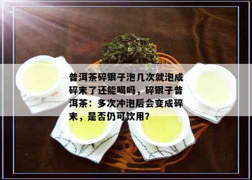 普洱茶碎银子泡几次就泡成碎末了还能喝吗，碎银子普洱茶：多次冲泡后会变成碎末，是否仍可饮用？