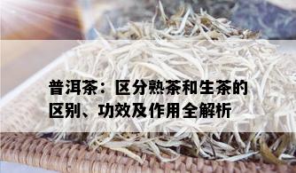 普洱茶：区分熟茶和生茶的区别、功效及作用全解析