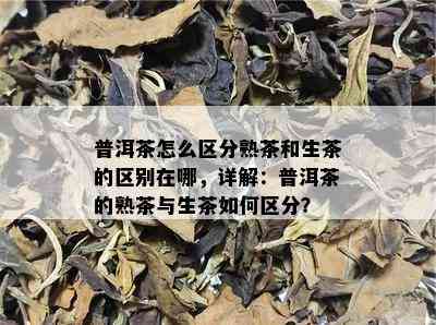 普洱茶怎么区分熟茶和生茶的区别在哪，详解：普洱茶的熟茶与生茶如何区分？