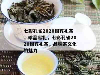 七彩孔雀2020国宾礼茶，珍品献礼，七彩孔雀2020国宾礼茶，品味茶文化的魅力