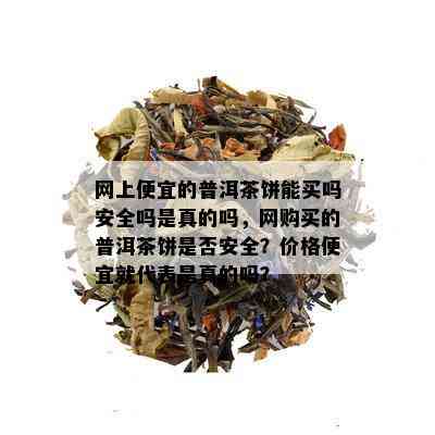 网上便宜的普洱茶饼能买吗安全吗是真的吗，网购买的普洱茶饼是否安全？价格便宜就代表是真的吗？