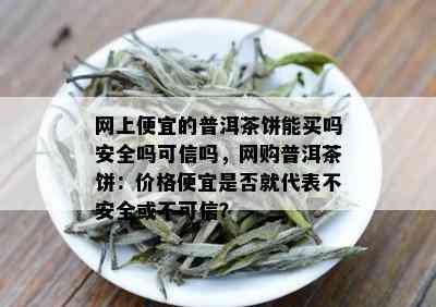 网上便宜的普洱茶饼能买吗安全吗可信吗，网购普洱茶饼：价格便宜是否就代表不安全或不可信？