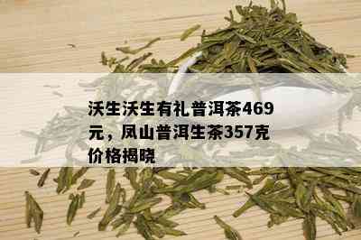 沃生沃生有礼普洱茶469元，凤山普洱生茶357克价格揭晓