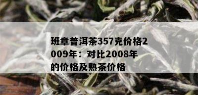 班章普洱茶357克价格2009年：对比2008年的价格及熟茶价格