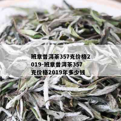 班章普洱茶357克价格2019-班章普洱茶357克价格2019年多少钱