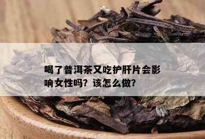 喝了普洱茶又吃护肝片会影响女性吗？该怎么做？