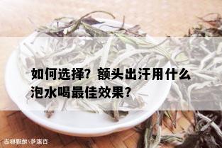 如何选择？额头出汗用什么泡水喝更佳效果？