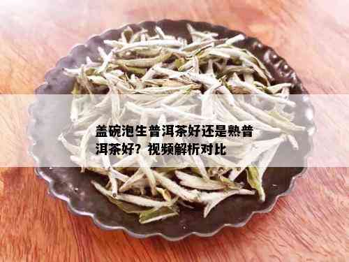 盖碗泡生普洱茶好还是熟普洱茶好？视频解析对比