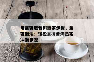 用盖碗泡普洱熟茶步骤，盖碗泡法：轻松掌握普洱熟茶冲泡步骤