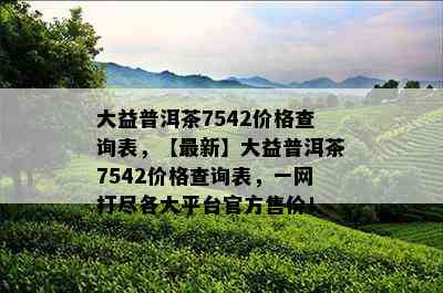 大益普洱茶7542价格查询表，【最新】大益普洱茶7542价格查询表，一网打尽各大平台官方售价！