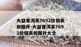 大益普洱茶7692价格表和图片-大益普洱茶7692价格表和图片大全