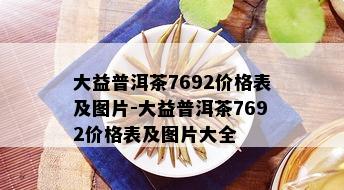 大益普洱茶7692价格表及图片-大益普洱茶7692价格表及图片大全