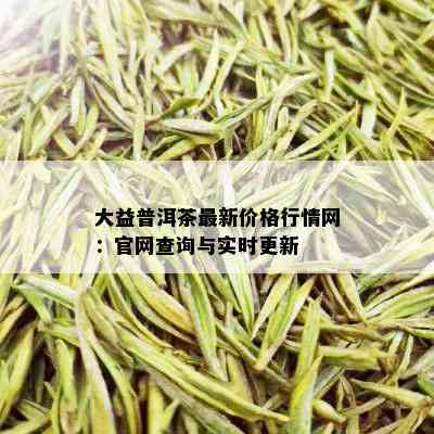 大益普洱茶最新价格行情网：官网查询与实时更新