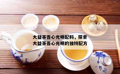 大益茶吾心光明配料，探索大益茶吾心光明的独特配方