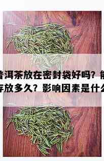 普洱茶放在密封袋好吗？能存放多久？影响因素是什么？