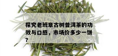 探究老班章古树普洱茶的功效与口感，市场价多少一饼？