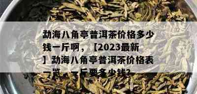 勐海八角亭普洱茶价格多少钱一斤啊，【2023最新】勐海八角亭普洱茶价格表一览，一斤要多少钱？