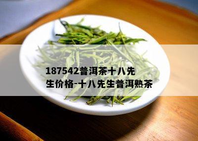 187542普洱茶十八先生价格-十八先生普洱熟茶