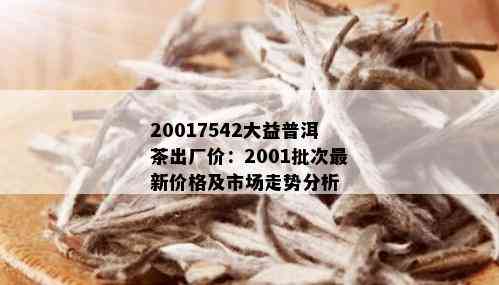 20017542大益普洱茶出厂价：2001批次最新价格及市场走势分析