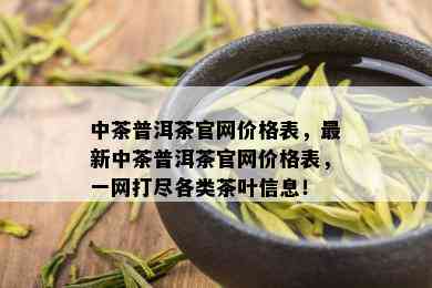 中茶普洱茶官网价格表，最新中茶普洱茶官网价格表，一网打尽各类茶叶信息！