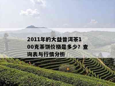 2011年的大益普洱茶100克茶饼价格是多少？查询表与行情分析