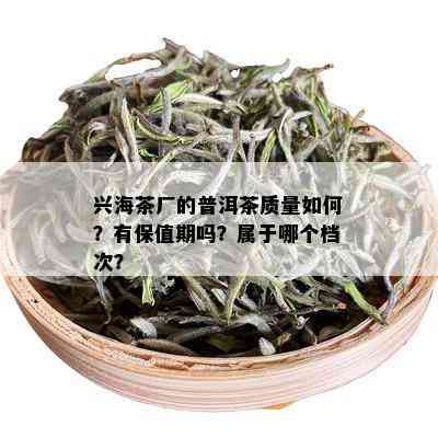 兴海茶厂的普洱茶质量如何？有保值期吗？属于哪个档次？