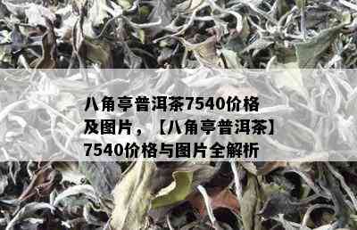 八角亭普洱茶7540价格及图片，【八角亭普洱茶】7540价格与图片全解析