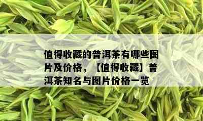 值得收藏的普洱茶有哪些图片及价格，【值得收藏】普洱茶知名与图片价格一览