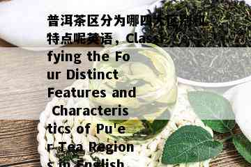 普洱茶区分为哪四大区别和特点呢英语，Classifying the Four Distinct Features and Characteristics of Pu'er Tea Regions in English