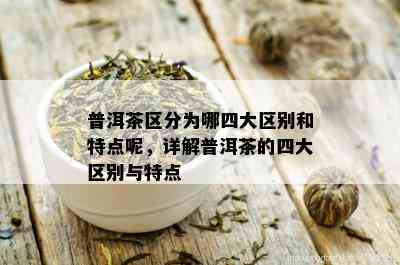 普洱茶区分为哪四大区别和特点呢，详解普洱茶的四大区别与特点