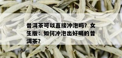 普洱茶可以直接冲泡吗？女生版：如何冲泡出好喝的普洱茶？