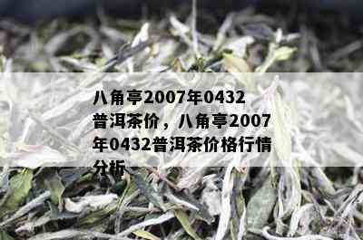 八角亭2007年0432普洱茶价，八角亭2007年0432普洱茶价格行情分析