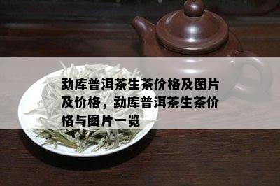 勐库普洱茶生茶价格及图片及价格，勐库普洱茶生茶价格与图片一览