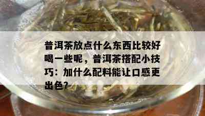 普洱茶放点什么东西比较好喝一些呢，普洱茶搭配小技巧：加什么配料能让口感更出色？