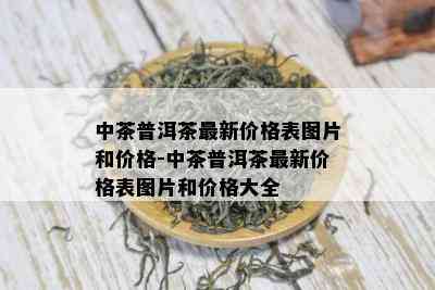 中茶普洱茶最新价格表图片和价格-中茶普洱茶最新价格表图片和价格大全