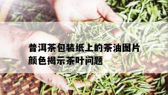 普洱茶包装纸上的茶油图片颜色揭示茶叶问题