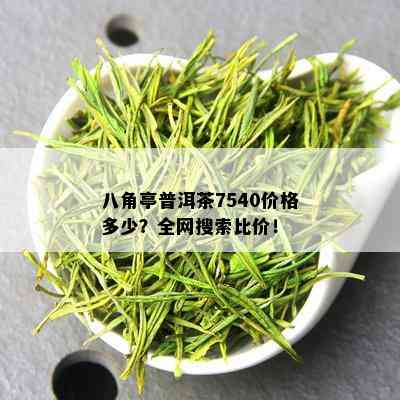 八角亭普洱茶7540价格多少？全网搜索比价！