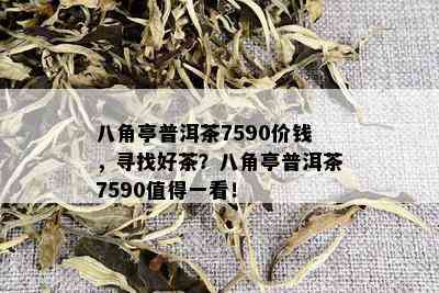 八角亭普洱茶7590价钱，寻找好茶？八角亭普洱茶7590值得一看！