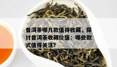 普洱茶哪几款值得收藏，探讨普洱茶收藏价值：哪些款式值得关注？