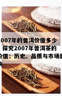 2007年的普洱价值多少，探究2007年普洱茶的价值：历史、品质与市场影响